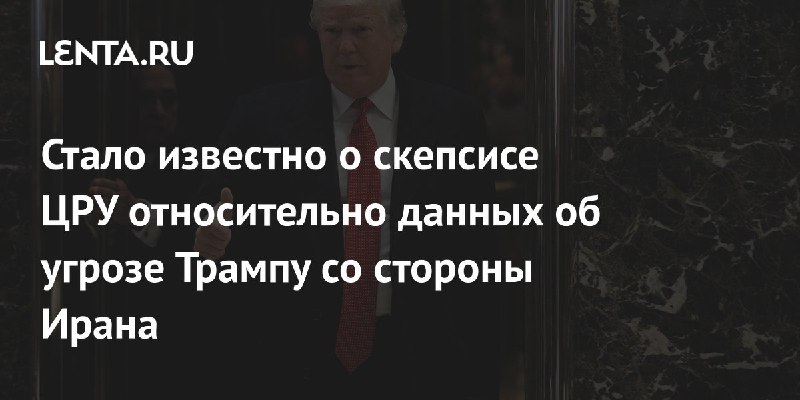 Стало известно о скепсисе ЦРУ относительно данных об угрозе Трампу со стороны Ирана